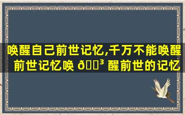 唤醒自己前世记忆,千万不能唤醒前世记忆唤 🐳 醒前世的记忆 🦊 有危险吗
